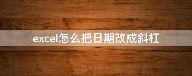 excel怎么把日期改成斜杠（excel表格怎么把日期改成斜杠）