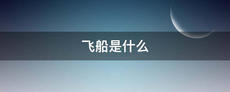 飞船是什么 飞船是什么材料