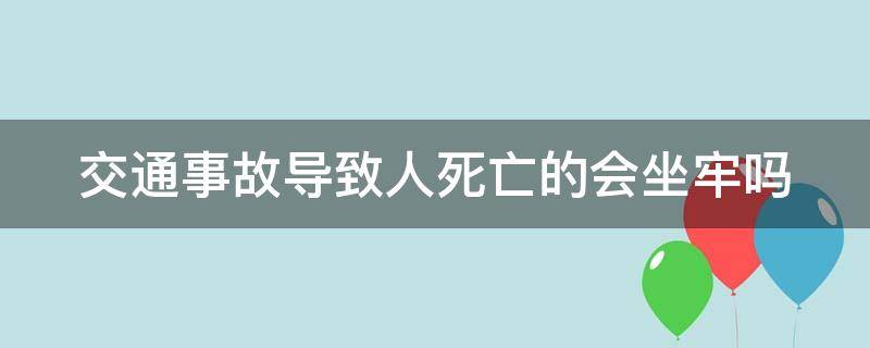 交通事故导致人死亡的会坐牢吗