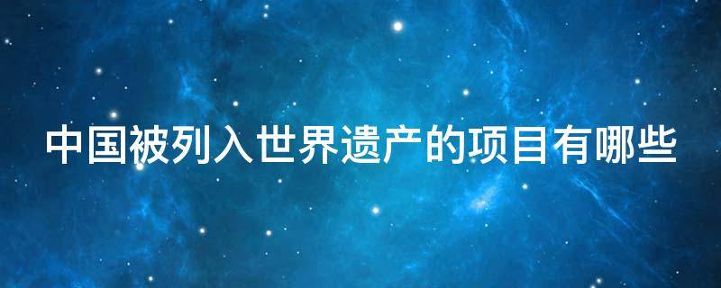 中国被列入世界遗产的项目有哪些 中国被列入世界遗产的项目有哪些名字