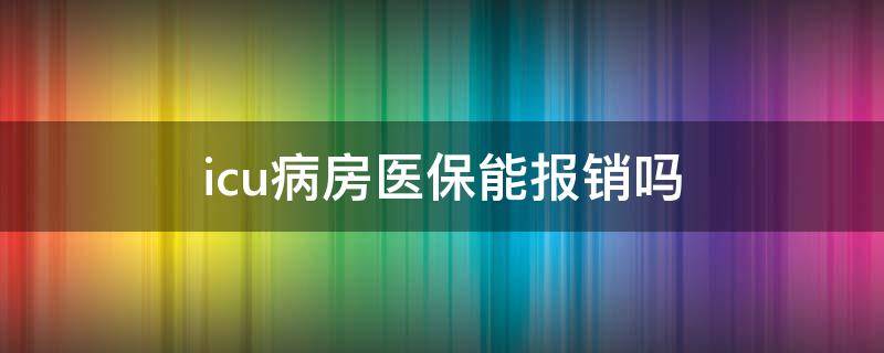 icu病房医保能报销吗（icu病房的钱社保可以报销吗?）