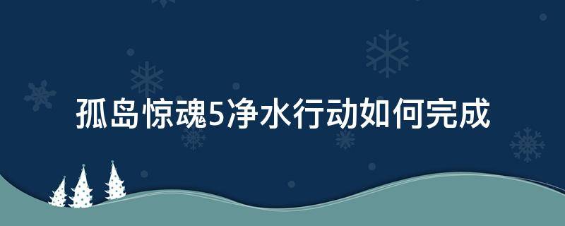 孤岛惊魂5净水行动如何完成（孤岛惊魂5净水厂怎么开门）