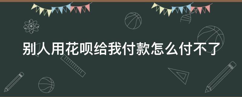 别人用花呗给我付款怎么付不了 别人用花呗给我付款怎么付不了怎么办