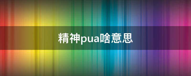 精神pua啥意思 精神pua是什么意思通俗解释