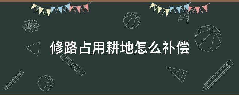 修路占用耕地怎么补偿（耕地被修路占用要怎样补偿）