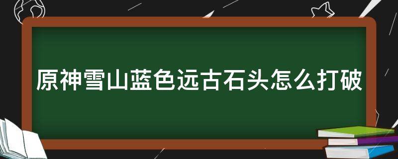 原神雪山蓝色远古石头怎么打破（原神雪山蓝色的树标志）