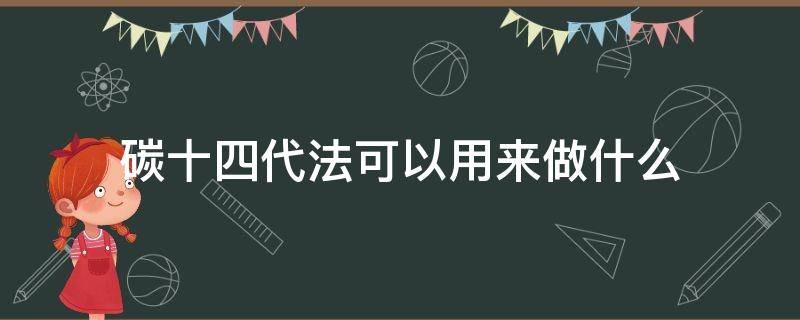 碳十四代法可以用来做什么（碳十四断代法可以用来干什么）