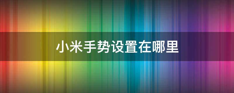 小米手势设置在哪里 小米手势设置在哪里设置