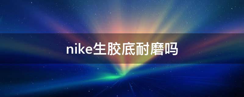 nike生胶底耐磨吗（nike橡胶底耐磨吗）