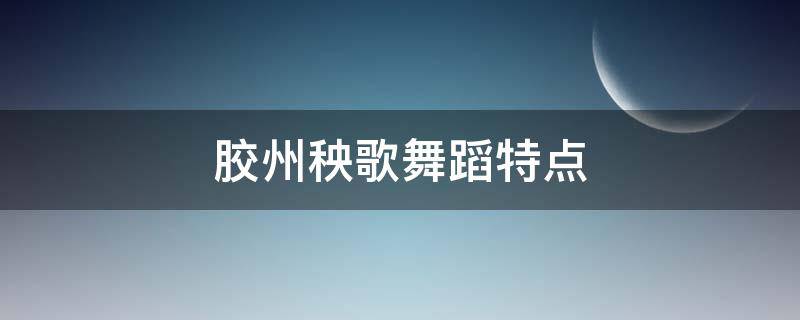 胶州秧歌舞蹈特点（胶州秧歌是什么舞种）