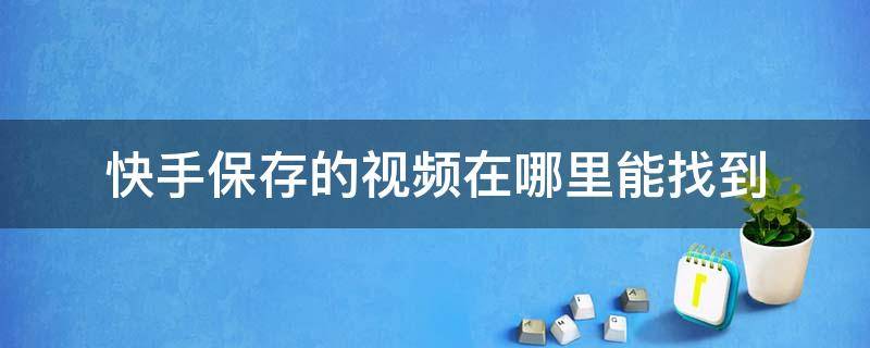 快手保存的视频在哪里能找到（快手保存的视频在哪儿找）