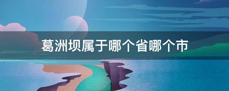 葛洲坝属于哪个省哪个市（葛洲坝在哪个省市）