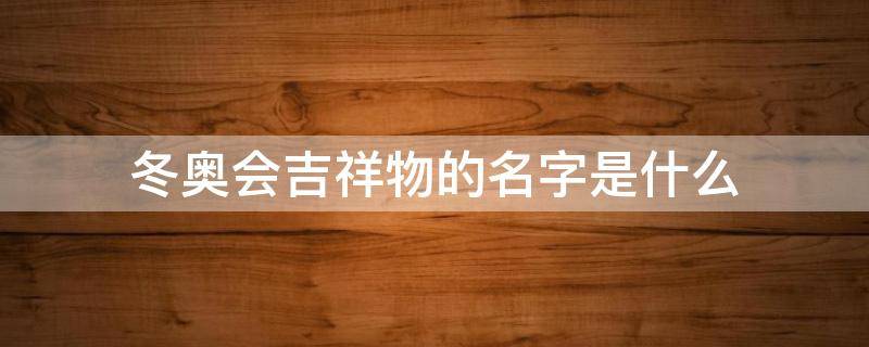 冬奥会吉祥物的名字是什么 冬奥会吉祥物的名字是什么?有什么寓意?