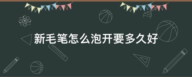 新毛笔怎么泡开要多久好 刚买的毛笔怎么泡开泡多久