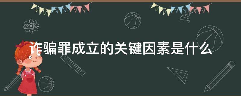 诈骗罪成立的关键因素是什么（什么叫诈骗罪构成要素）