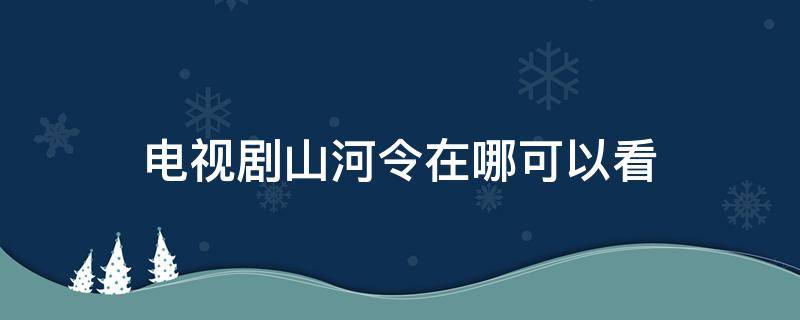 电视剧山河令在哪可以看 山河令电视剧哪里看