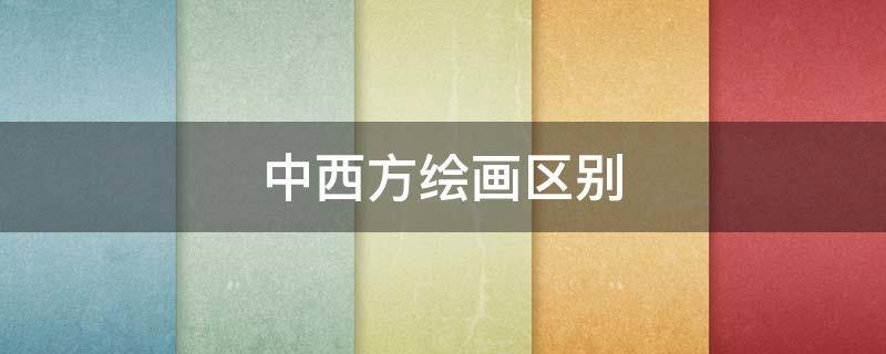 中西方绘画区别（中西方绘画区别和各自特点300字）