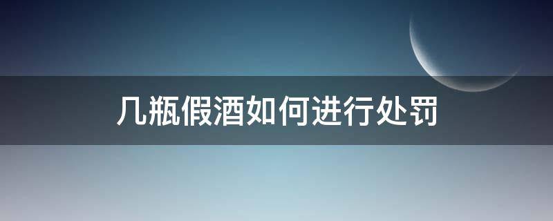 几瓶假酒如何进行处罚（4瓶假酒罚5000）