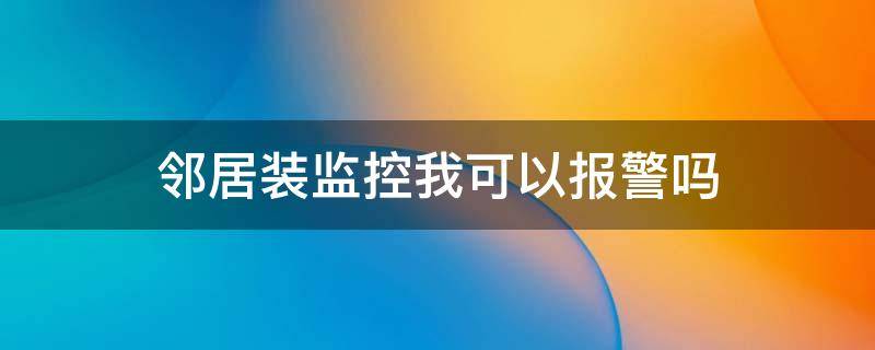 邻居装监控我可以报警吗（邻居装监控我该怎么办）