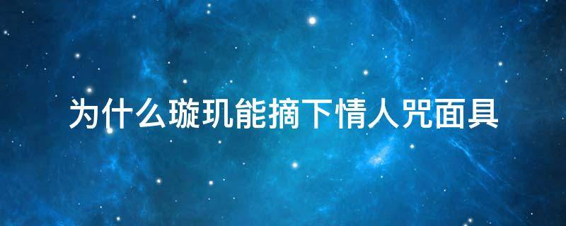 为什么璇玑能摘下情人咒面具（琉璃中为什么璇玑摘了情人咒面具情人咒还没解）