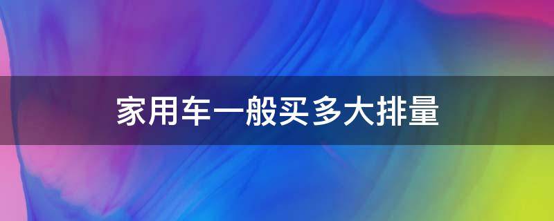 家用车一般买多大排量（家用车一般买多大排量知乎）