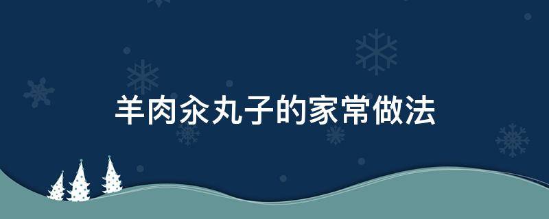 羊肉汆丸子的家常做法（羊肉汆丸子的家常做法视频）