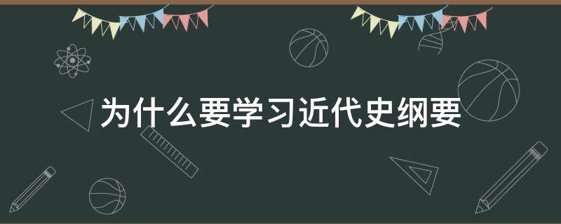 为什么要学习近代史纲要（为什么要学好近代史纲要）