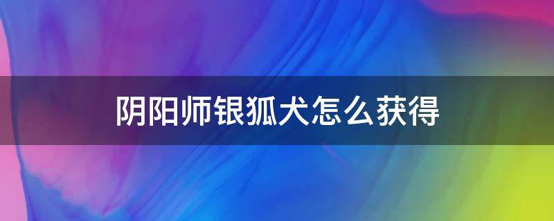 阴阳师银狐犬怎么获得 阴阳师银狐犬限定什么意思