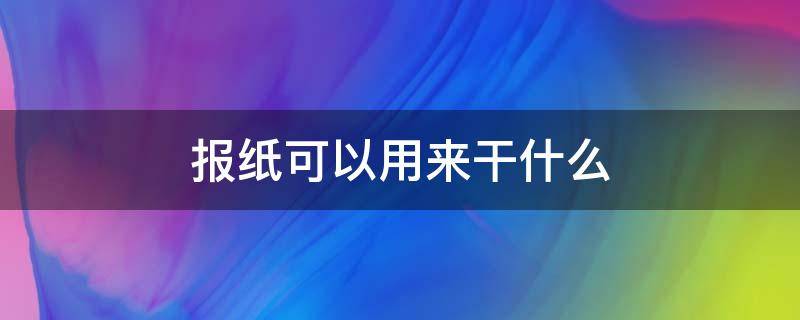 报纸可以用来干什么 报纸能干啥