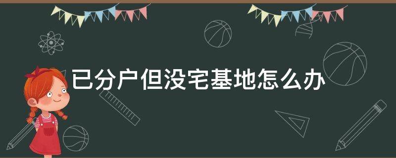 已分户但没宅基地怎么办 已分户但宅基地没有申请下来