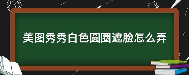 美图秀秀白色圆圈遮脸怎么弄（美图秀秀白色圆圈遮脸怎么弄掉）