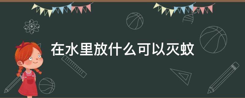 在水里放什么可以灭蚊（水里加什么东西可以灭蚊）