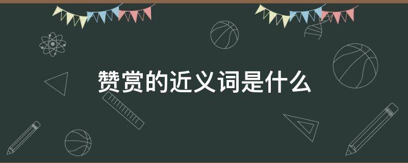 赞赏的近义词是什么 赞赏的近义词是什么词二年级