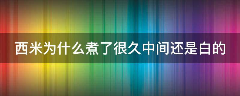 西米为什么煮了很久中间还是白的 西米煮了半个小时了怎么还是里面白色的