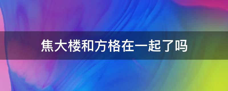 焦大楼和方格在一起了吗 青谷子方格和焦大楼在一起了吗