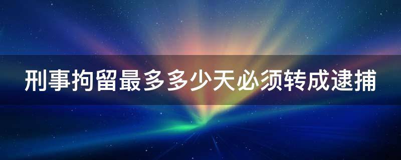 刑事拘留最多多少天必须转成逮捕 刑事拘留最多多少天必须转成逮捕家属知道吗?