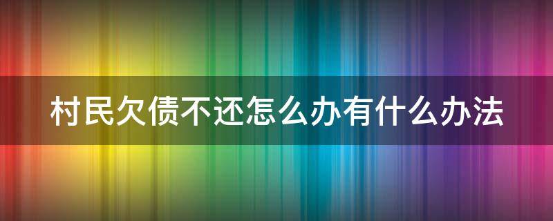 村民欠债不还怎么办有什么办法（村民欠债不还怎么办有什么办法可以解决）