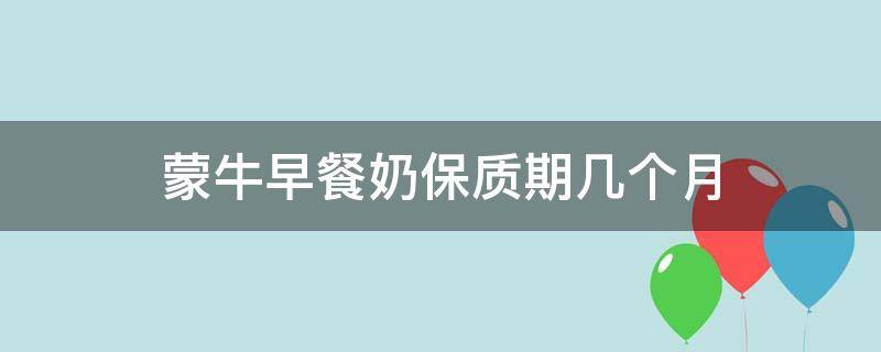 蒙牛早餐奶保质期几个月 蒙牛早餐奶多长时间过期