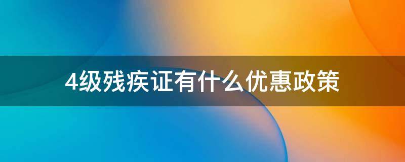 4级残疾证有什么优惠政策 听力4级残疾证有什么优惠政策