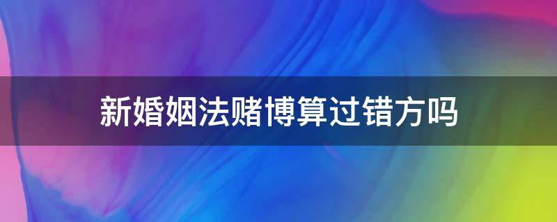 新婚姻法赌博算过错方吗（赌博在婚姻法中属于过错吗）