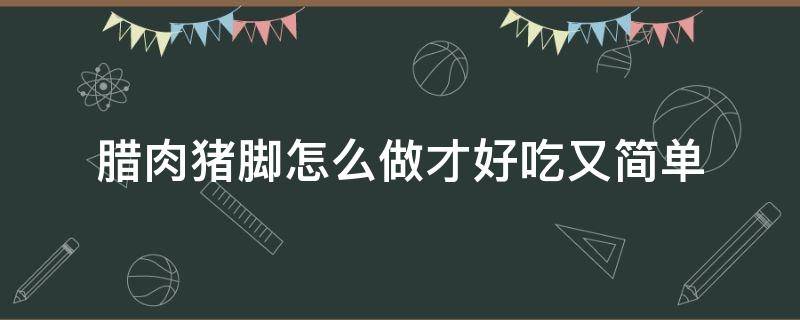 腊肉猪脚怎么做才好吃又简单 腊肉猪脚炖什么好吃又简单