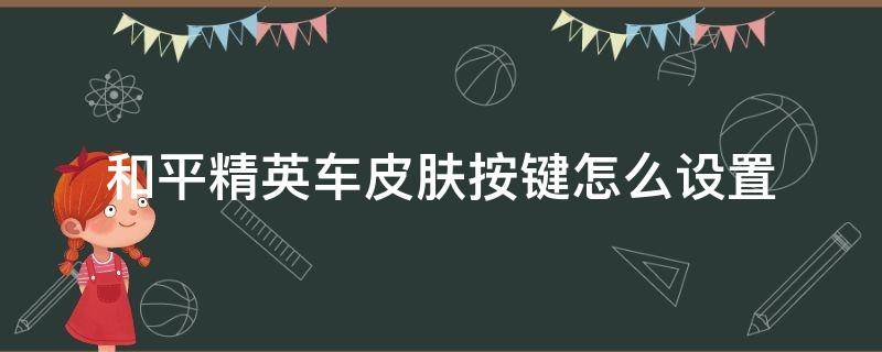 和平精英车皮肤按键怎么设置（和平精英车皮肤按键怎么设置视频）