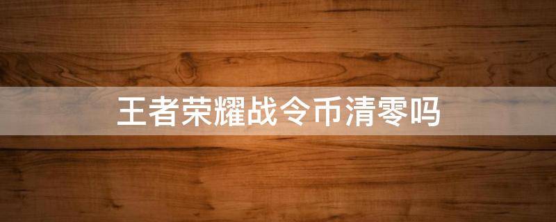 王者荣耀战令币清零吗 王者荣耀战令结束后战令币会清空吗