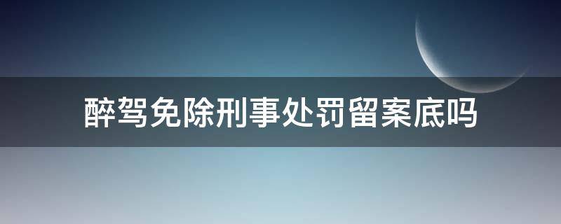 醉驾免除刑事处罚留案底吗 醉驾免于刑事处罚会有案底