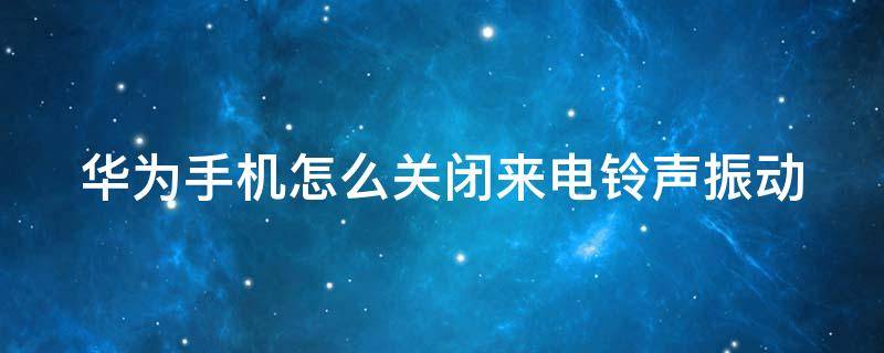 华为手机怎么关闭来电铃声振动（华为手机怎样关闭铃声震动）