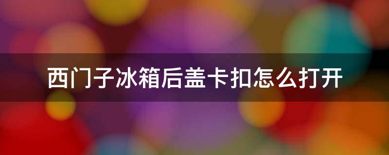 西门子冰箱后盖卡扣怎么打开（西门子冰箱后盖卡扣怎么打开视频）