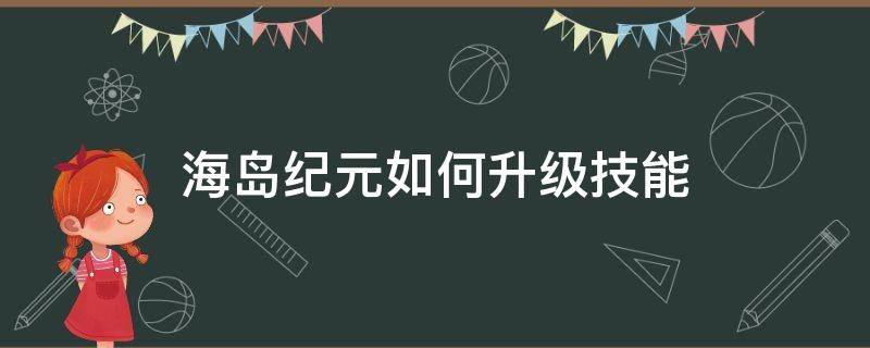 海岛纪元如何升级技能 海岛纪元怎么快速升级角色?