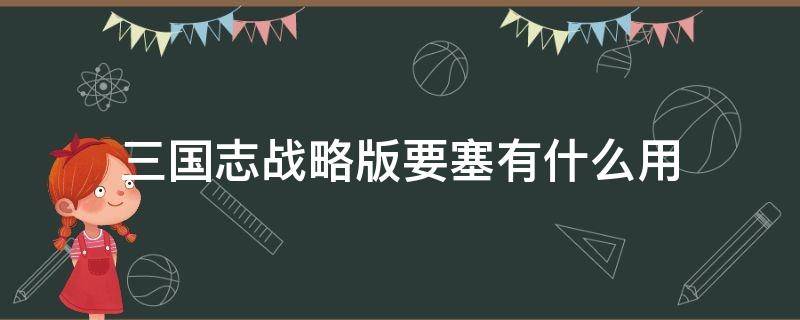 三国志战略版要塞有什么用 三国志战略版要塞有什么用,怎么打