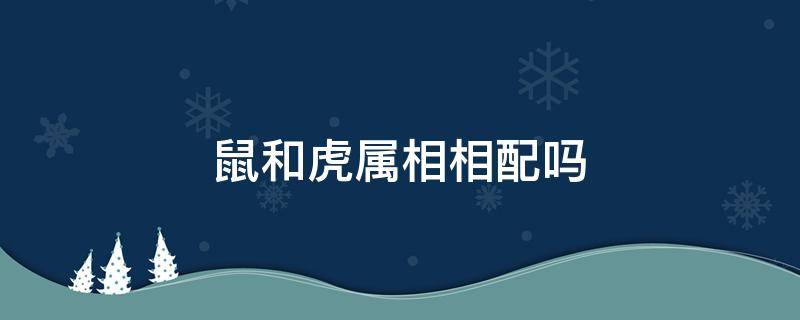 鼠和虎属相相配吗 鼠跟虎属相配吗