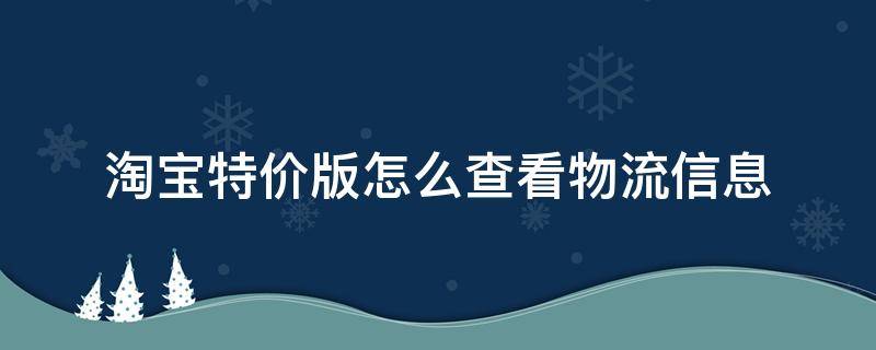 淘宝特价版怎么查看物流信息（在淘宝特价版上买的东西查不到物流信息了咋办）